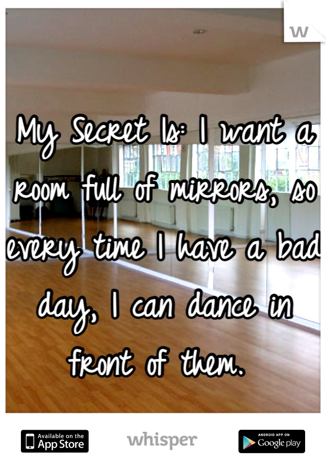 My Secret Is: I want a room full of mirrors, so every time I have a bad day, I can dance in front of them. 