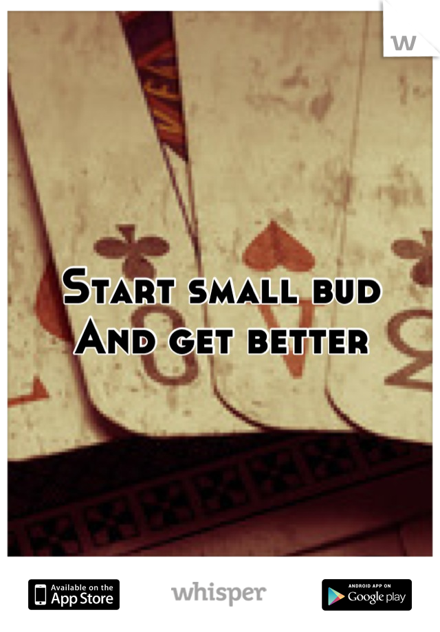 Start small bud 
And get better