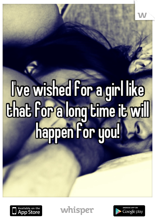 I've wished for a girl like that for a long time it will happen for you!