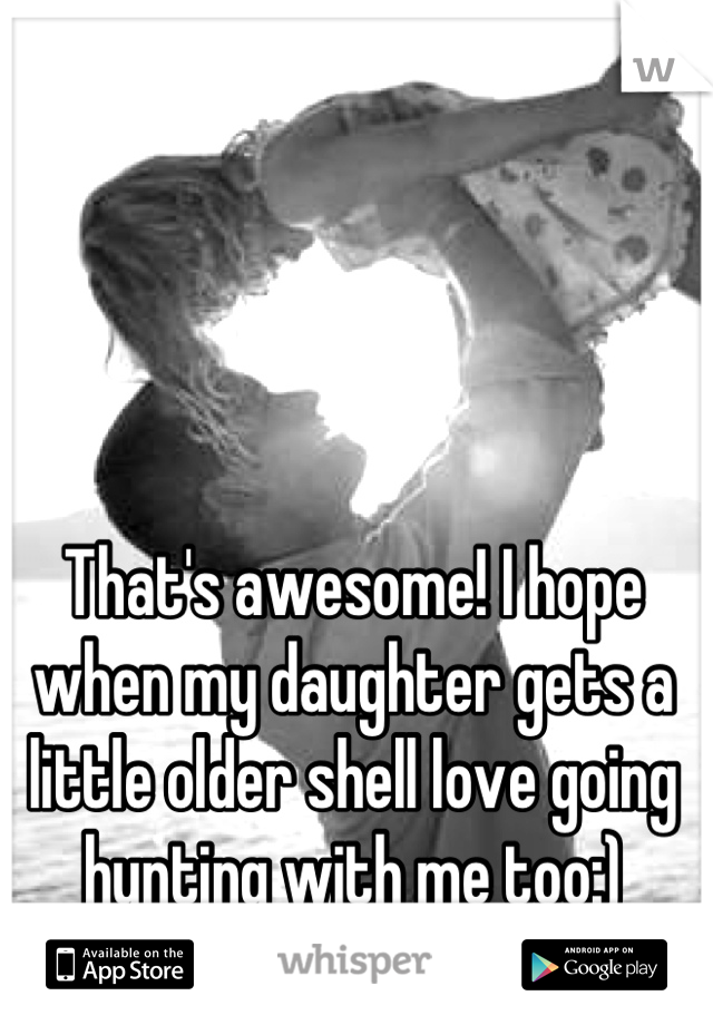 That's awesome! I hope when my daughter gets a little older shell love going hunting with me too:)