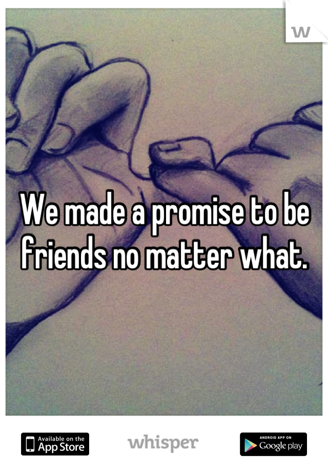 We made a promise to be friends no matter what.