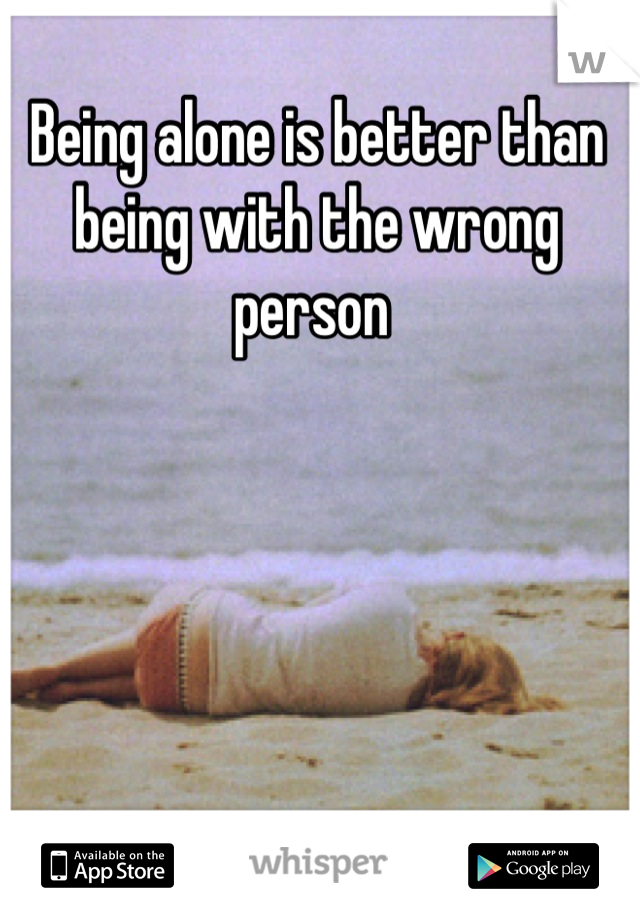 Being alone is better than being with the wrong person 
