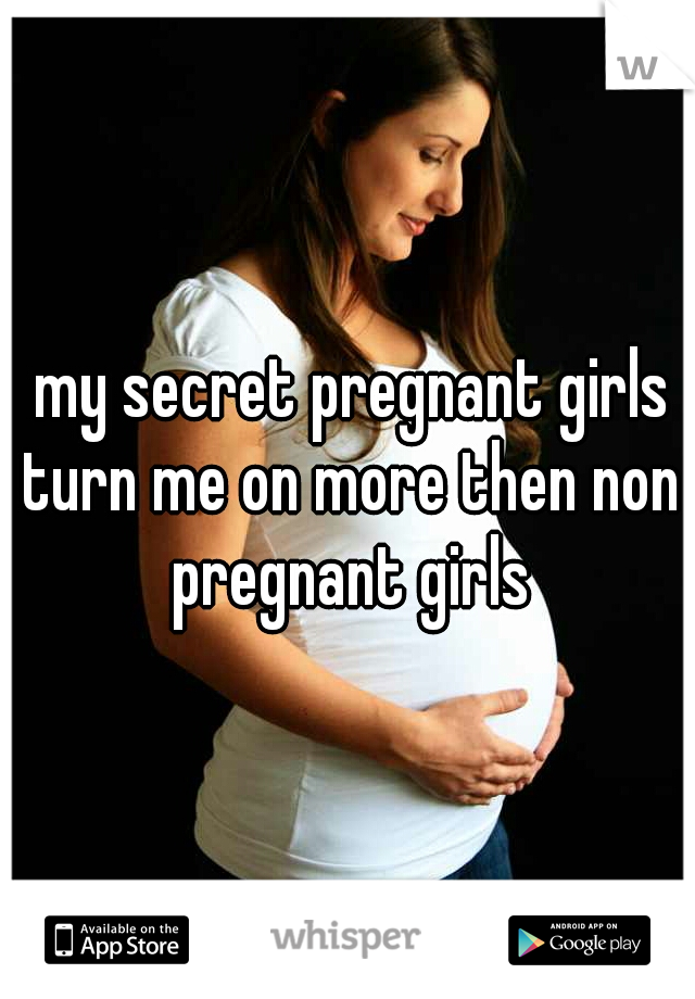  my secret pregnant girls turn me on more then non pregnant girls