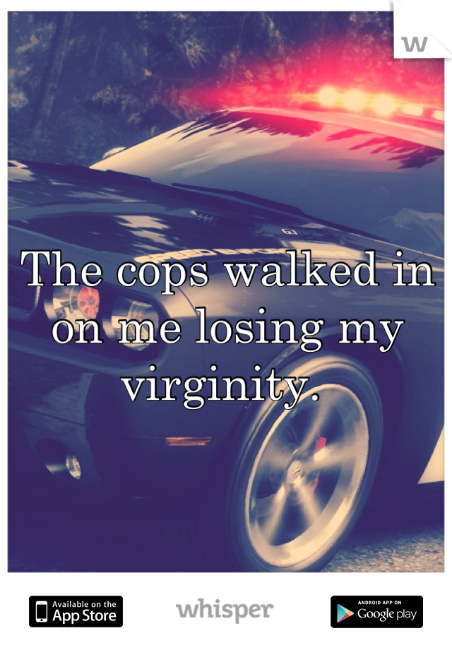 The cops walked in on me losing my virginity. 