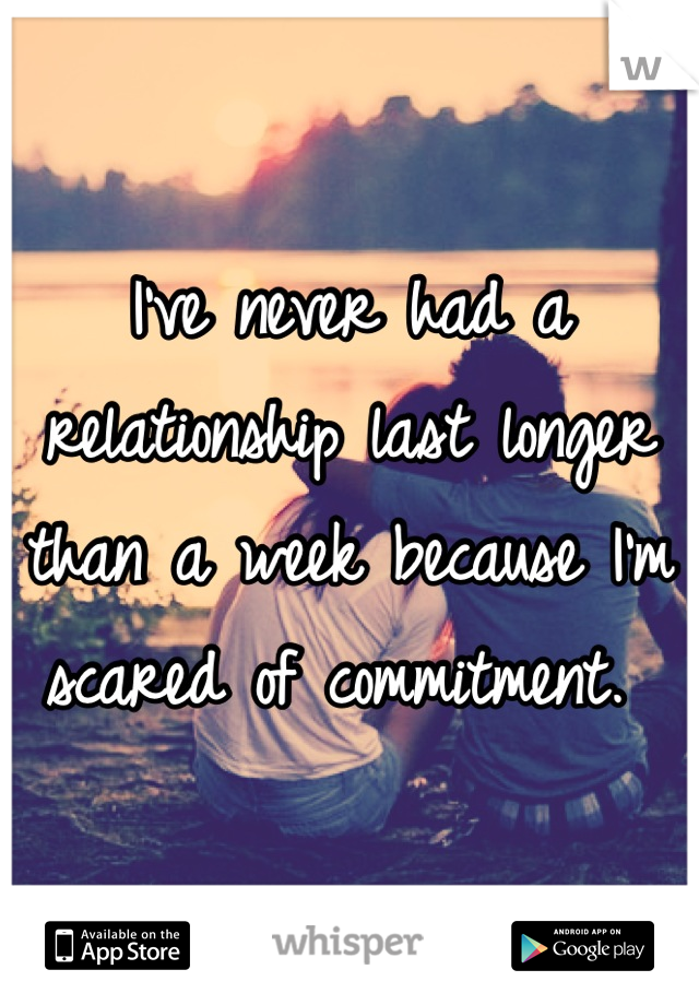 I've never had a relationship last longer than a week because I'm scared of commitment. 