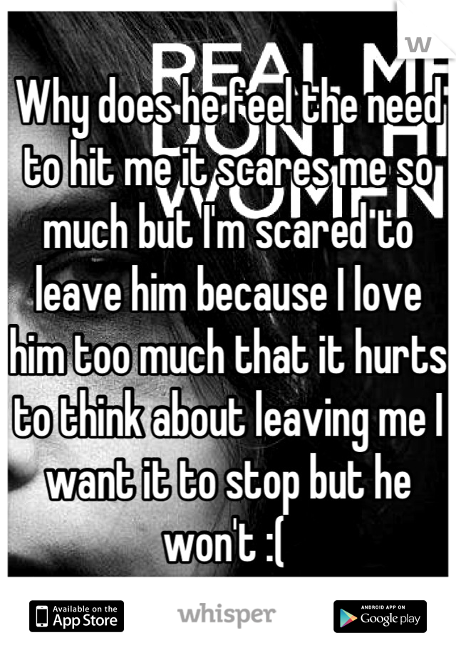 Why does he feel the need to hit me it scares me so much but I'm scared to leave him because I love him too much that it hurts to think about leaving me I want it to stop but he won't :( 