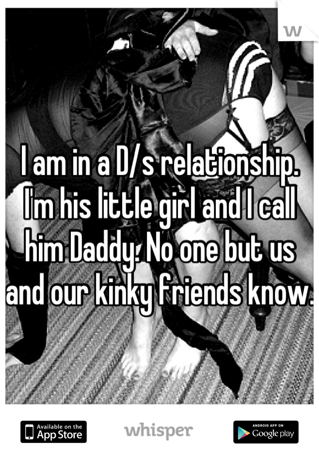 I am in a D/s relationship. I'm his little girl and I call him Daddy. No one but us and our kinky friends know. 