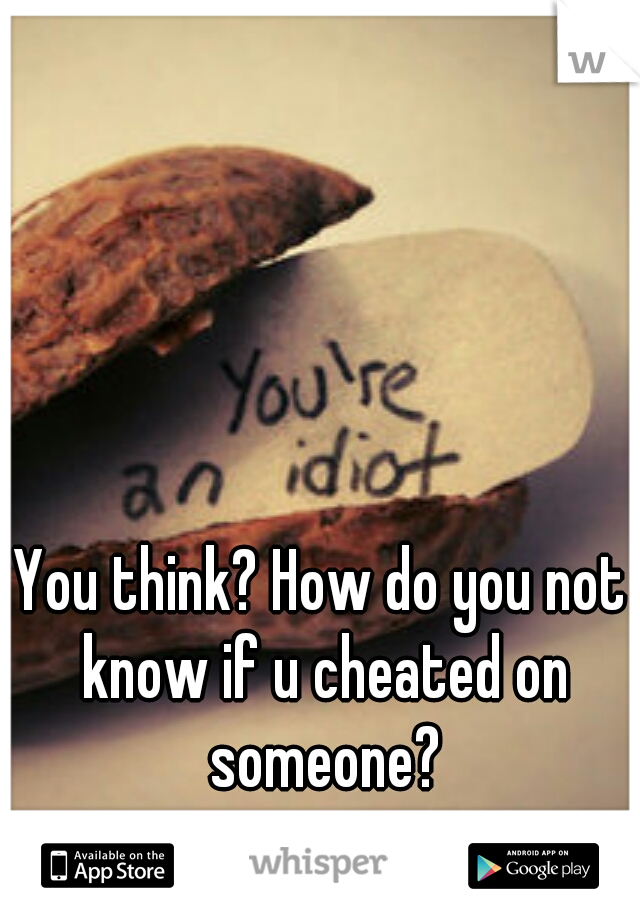 You think? How do you not know if u cheated on someone?