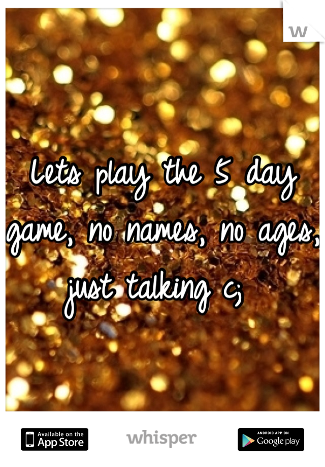 Lets play the 5 day game, no names, no ages, just talking c; 