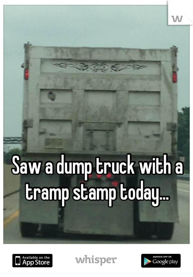 Saw a dump truck with a tramp stamp today...