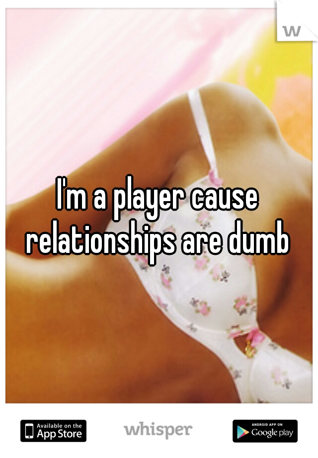 I'm a player cause relationships are dumb 