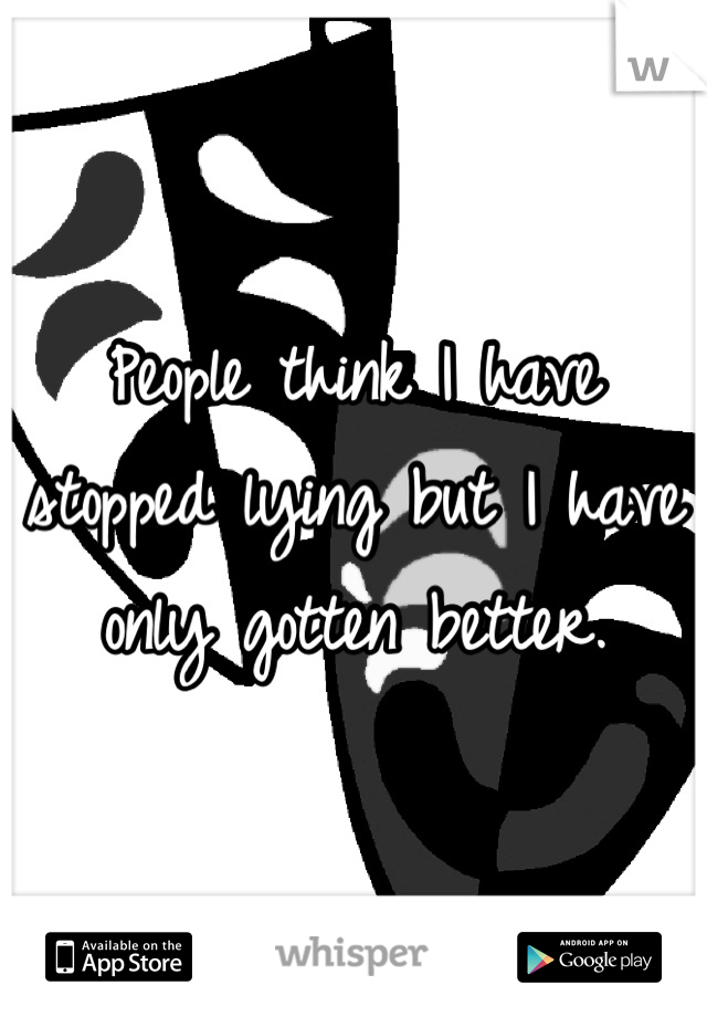 People think I have stopped lying but I have only gotten better.