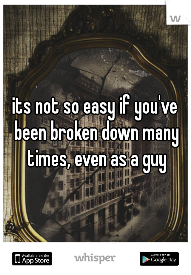 its not so easy if you've been broken down many times, even as a guy
