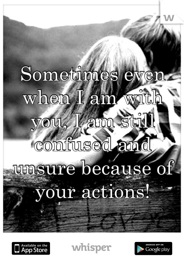 Sometimes even when I am with you, I am still confused and unsure because of your actions!