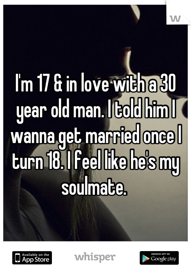 I'm 17 & in love with a 30 year old man. I told him I wanna get married once I turn 18. I feel like he's my soulmate. 