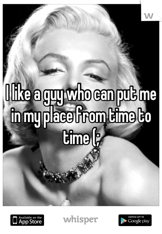 I like a guy who can put me in my place from time to time (;