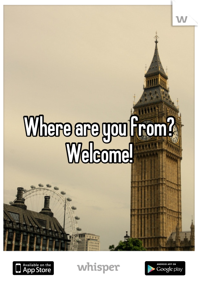 Where are you from? Welcome!