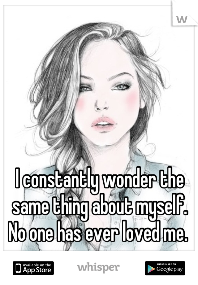 I constantly wonder the same thing about myself. No one has ever loved me. 