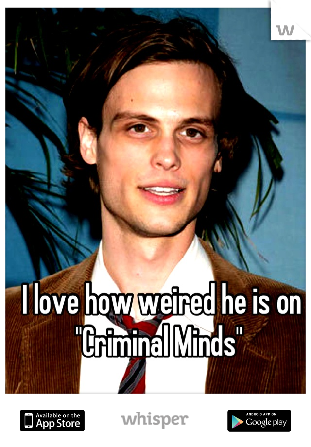 I love how weired he is on "Criminal Minds" 