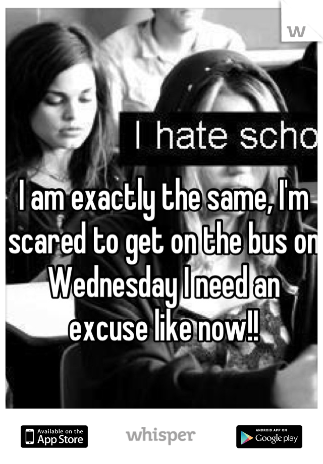 I am exactly the same, I'm scared to get on the bus on Wednesday I need an excuse like now!!