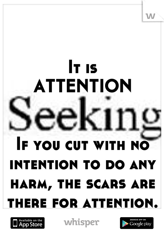 It is
ATTENTION


If you cut with no intention to do any harm, the scars are there for attention.