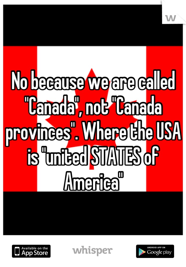 No because we are called "Canada", not "Canada provinces". Where the USA is "united STATES of America"