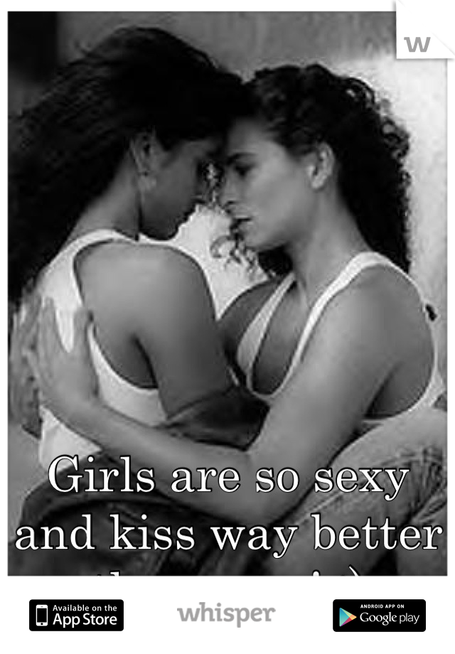 Girls are so sexy and kiss way better than guys! :)