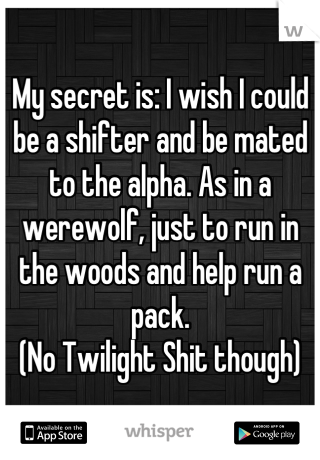 My secret is: I wish I could be a shifter and be mated to the alpha. As in a werewolf, just to run in the woods and help run a pack. 
(No Twilight Shit though)