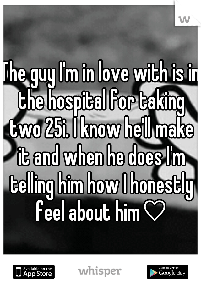 The guy I'm in love with is in the hospital for taking two 25i. I know he'll make it and when he does I'm telling him how I honestly feel about him♡