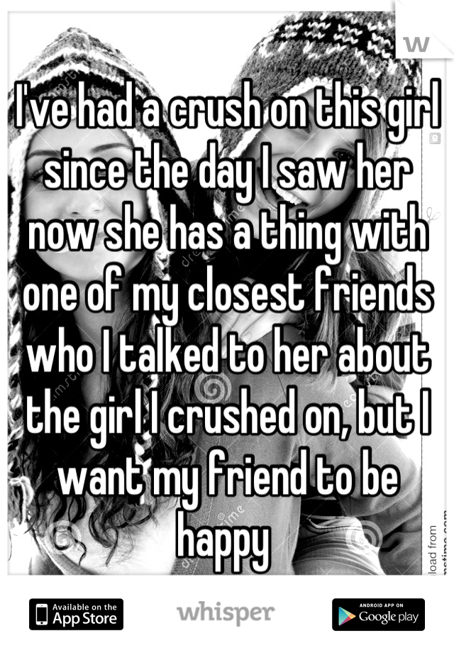 I've had a crush on this girl since the day I saw her now she has a thing with one of my closest friends who I talked to her about the girl I crushed on, but I want my friend to be happy 