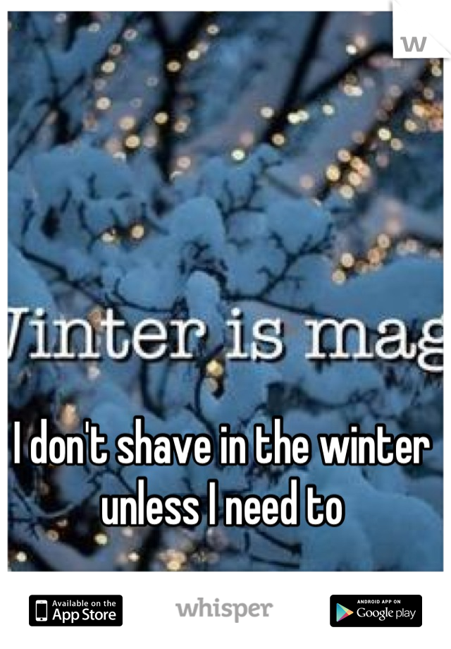 I don't shave in the winter unless I need to