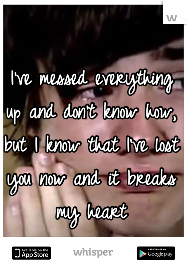 I've messed everything up and don't know how, but I know that I've lost you now and it breaks my heart