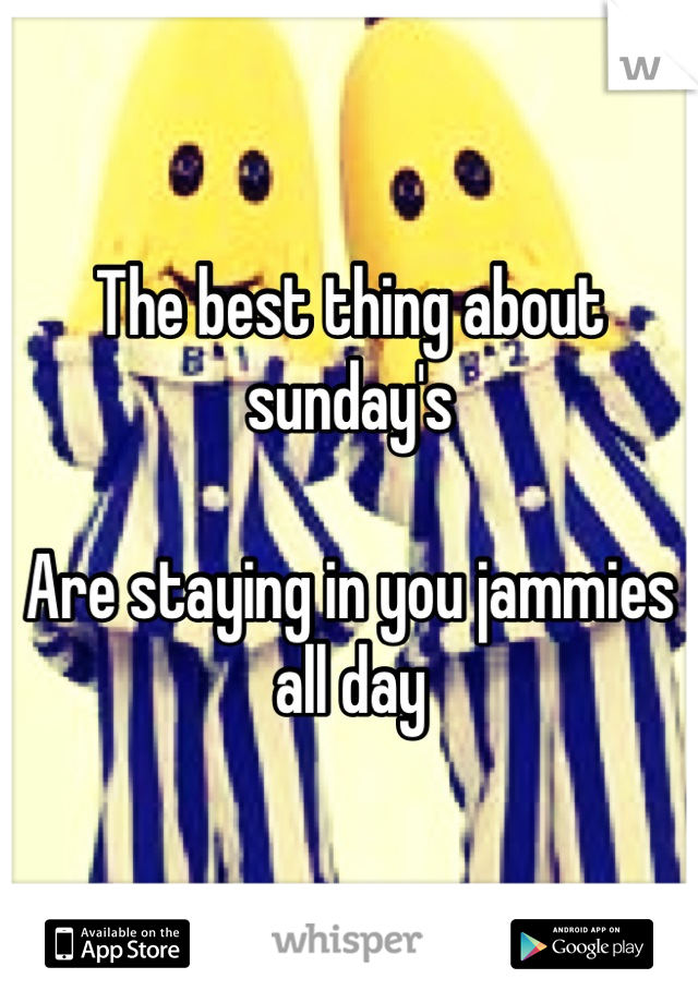 The best thing about sunday's

Are staying in you jammies all day