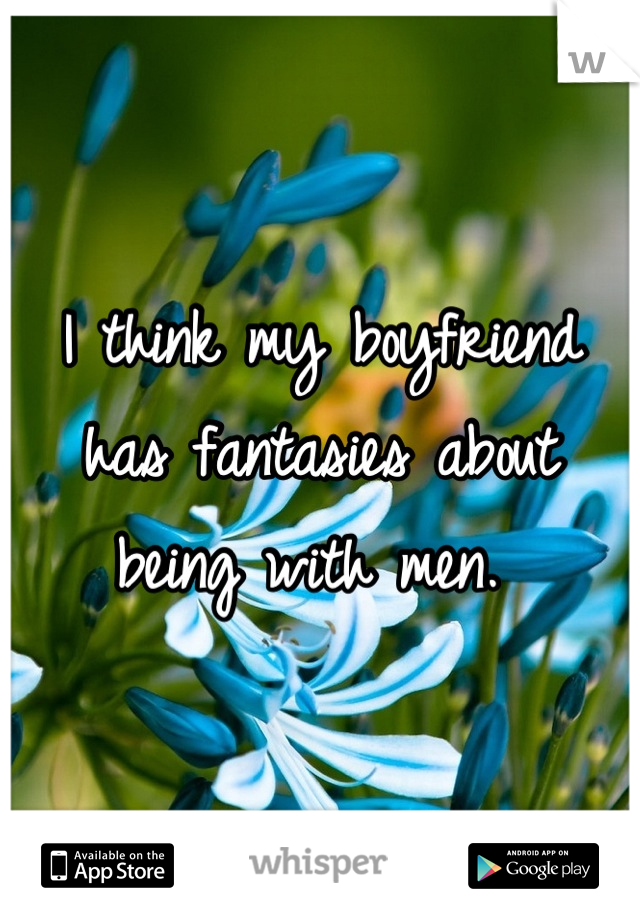 I think my boyfriend has fantasies about being with men. 