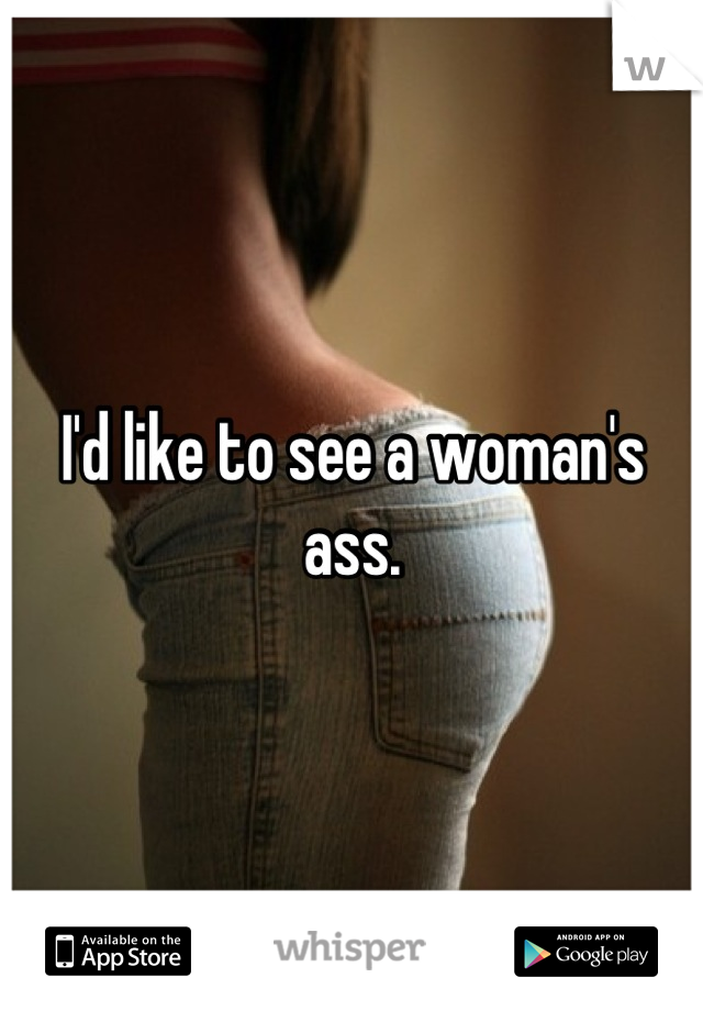 I'd like to see a woman's ass.