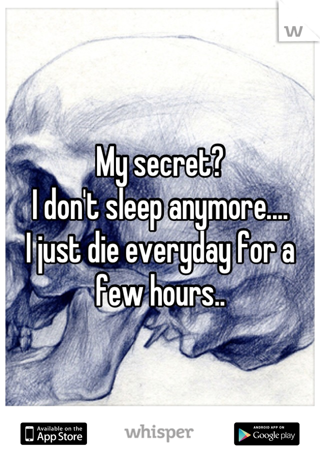 My secret?
I don't sleep anymore....
I just die everyday for a few hours..