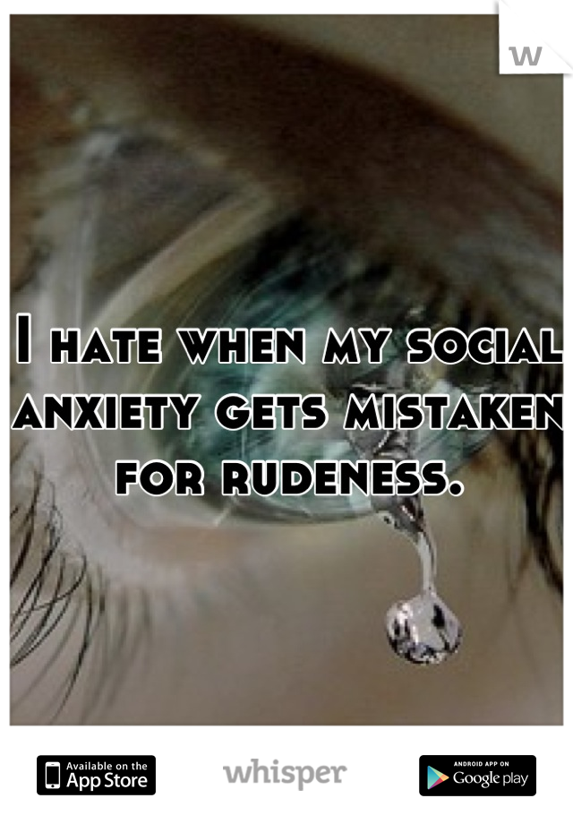 I hate when my social anxiety gets mistaken for rudeness.