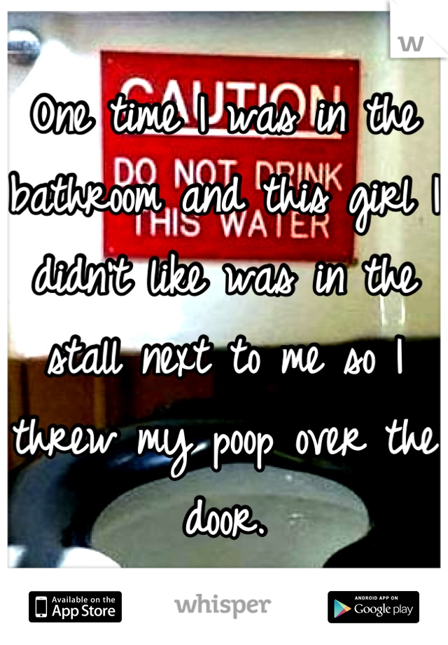 One time I was in the bathroom and this girl I didn't like was in the stall next to me so I threw my poop over the door.