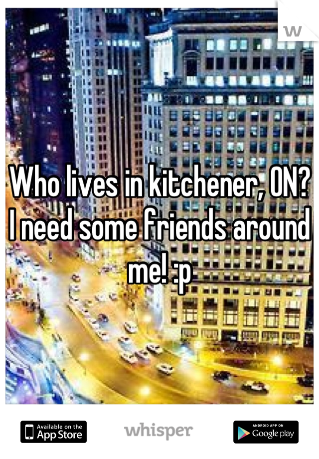 Who lives in kitchener, ON? I need some friends around me! :p