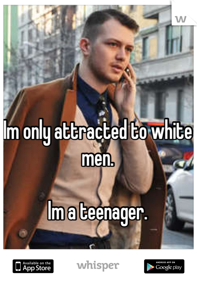 Im only attracted to white men.

Im a teenager.

and black 