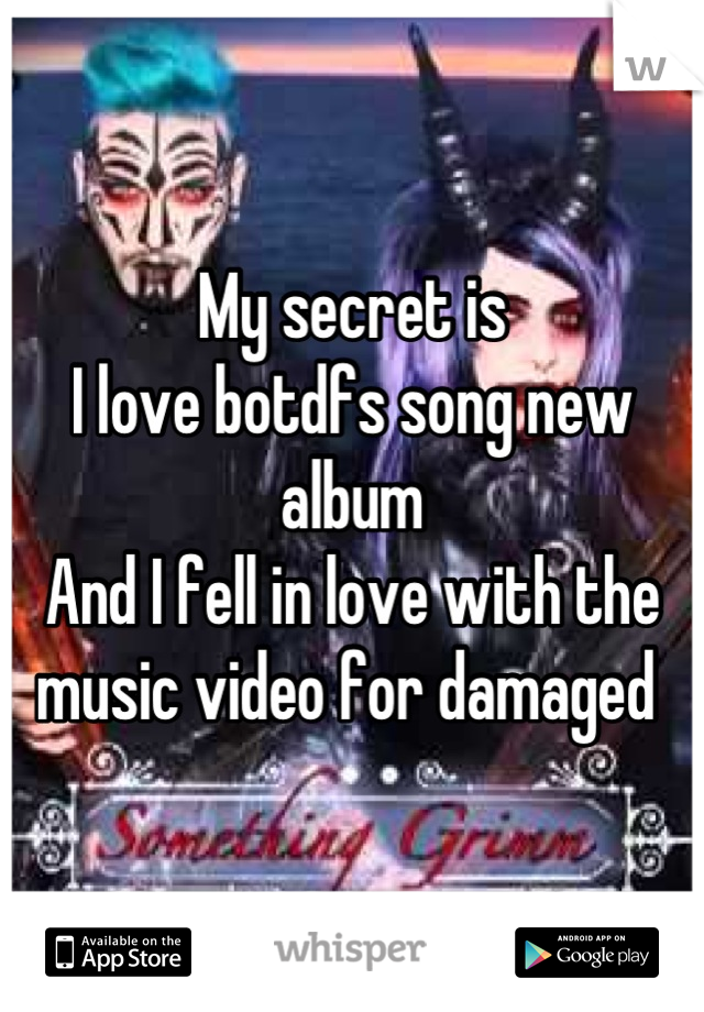 My secret is 
I love botdfs song new album 
And I fell in love with the music video for damaged 