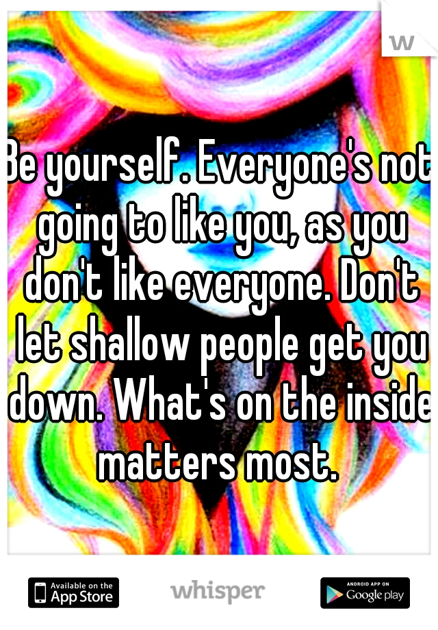 Be yourself. Everyone's not going to like you, as you don't like everyone. Don't let shallow people get you down. What's on the inside matters most. 
