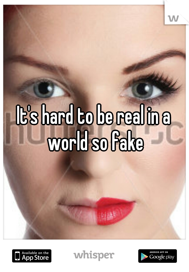 It's hard to be real in a world so fake