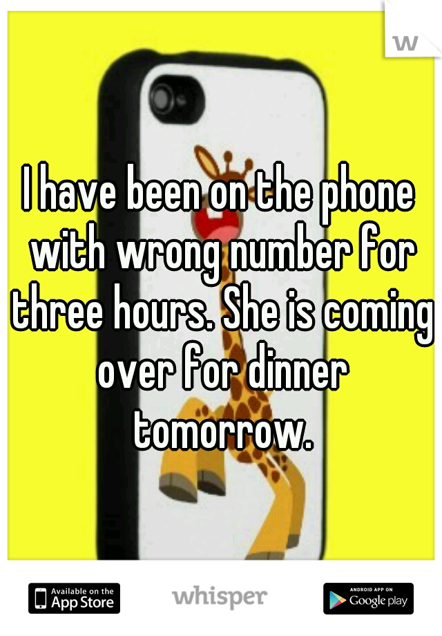 I have been on the phone with wrong number for three hours. She is coming over for dinner tomorrow.