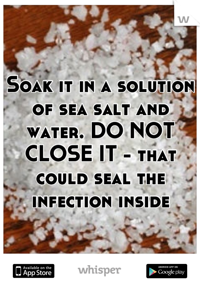 Soak it in a solution of sea salt and water. DO NOT CLOSE IT - that could seal the infection inside
