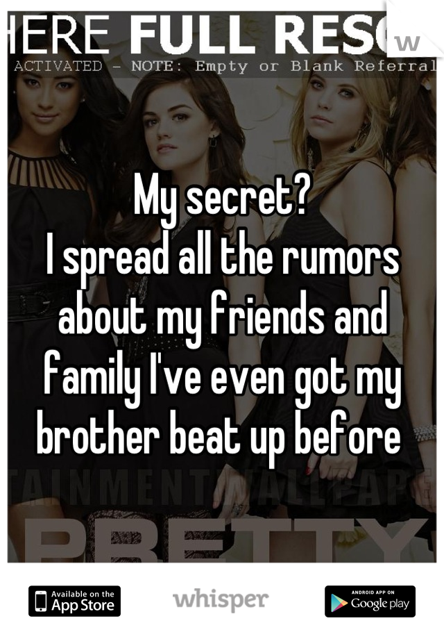 My secret? 
I spread all the rumors about my friends and family I've even got my brother beat up before 