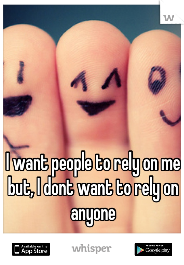 I want people to rely on me but, I dont want to rely on anyone