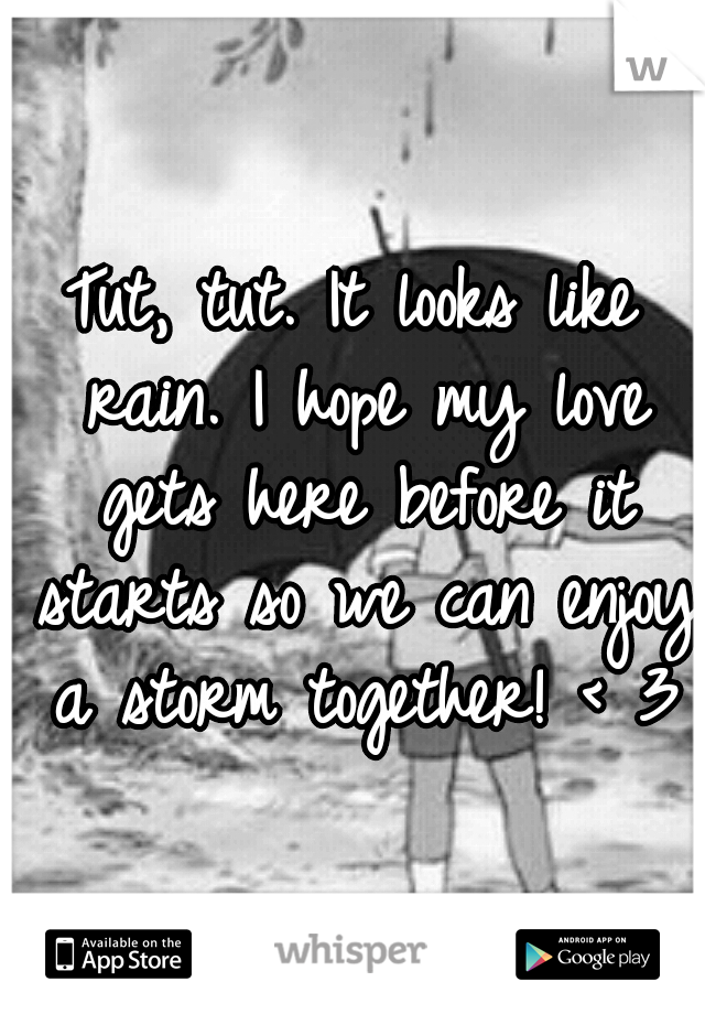 Tut, tut. It looks like rain. I hope my love gets here before it starts so we can enjoy a storm together! < 3