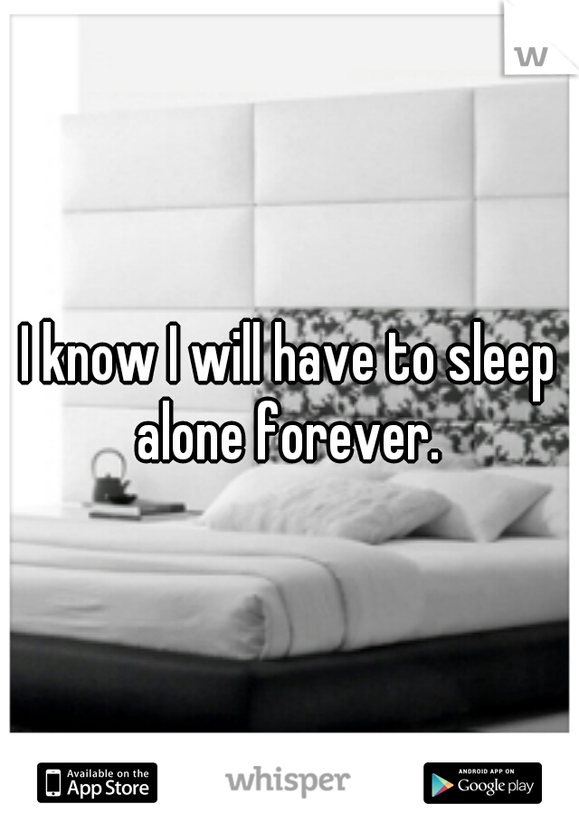 I know I will have to sleep alone forever. 