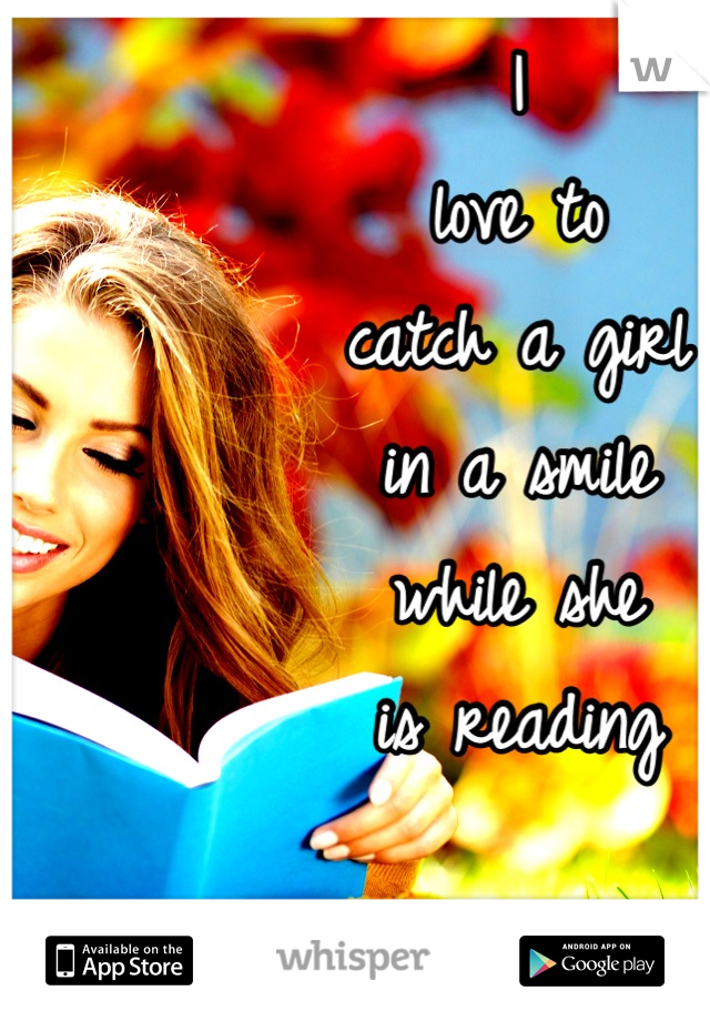 I 
love to
catch a girl
in a smile
while she
is reading